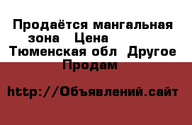 Продаётся мангальная зона › Цена ­ 7 000 - Тюменская обл. Другое » Продам   